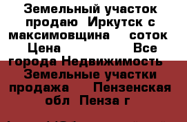 Земельный участок продаю. Иркутск с.максимовщина.12 соток › Цена ­ 1 000 000 - Все города Недвижимость » Земельные участки продажа   . Пензенская обл.,Пенза г.